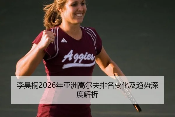 李昊桐2026年亚洲高尔夫排名变化及趋势深度解析