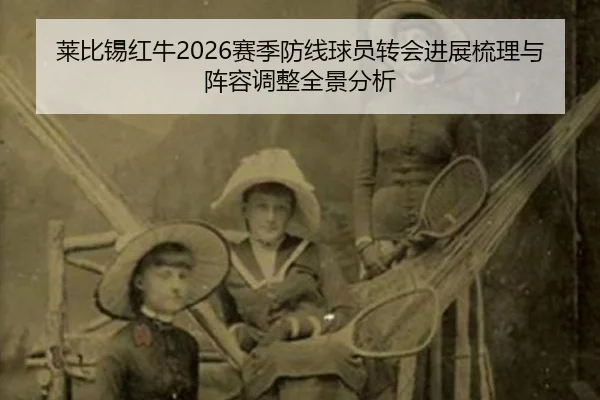 莱比锡红牛2026赛季防线球员转会进展梳理与阵容调整全景分析