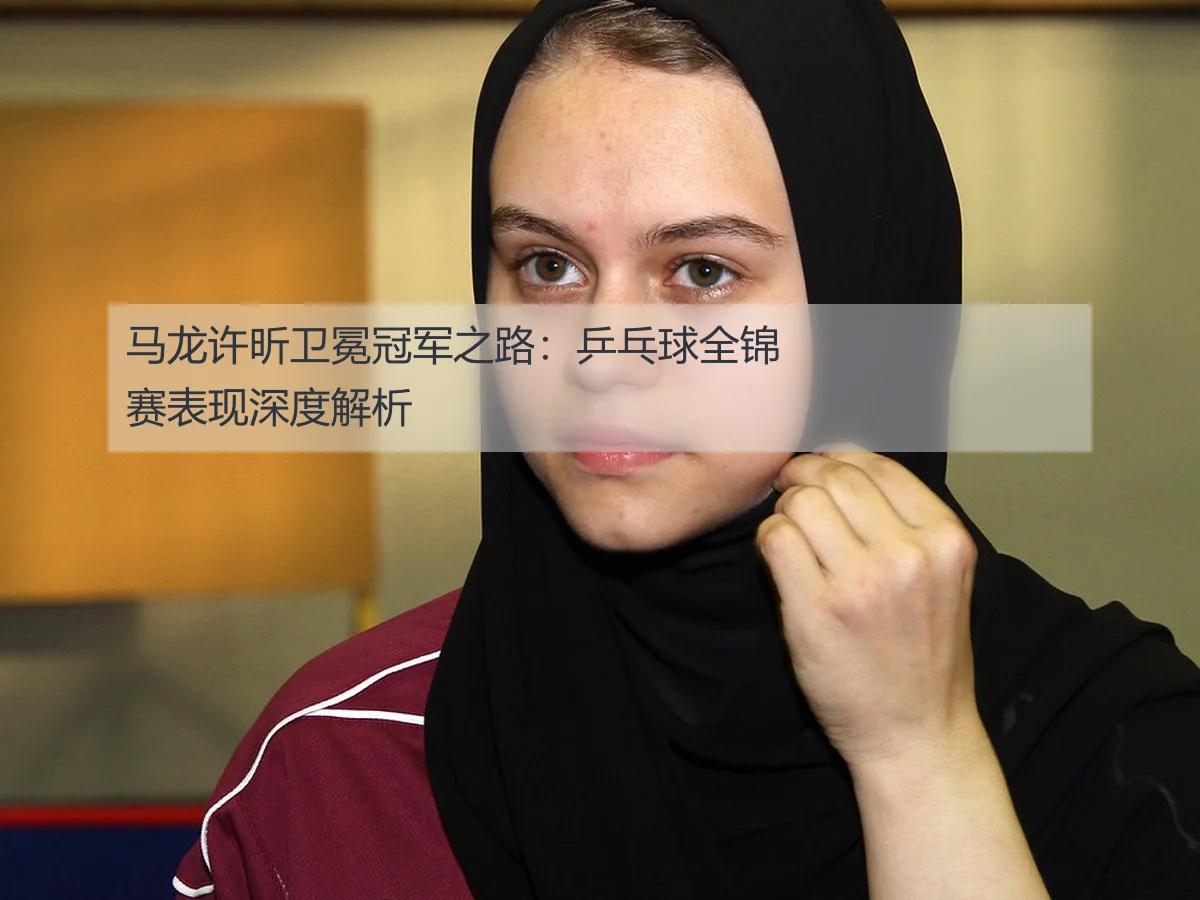 马龙许昕卫冕冠军之路：乒乓球全锦赛表现深度解析